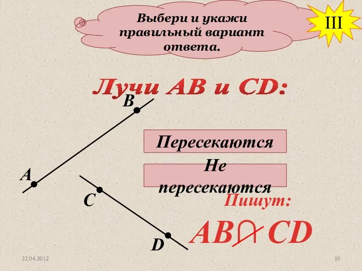 Выбери и укажи правильный вариант ответа. Лучи АВ и СD: Пересекаются Не пересекаются III