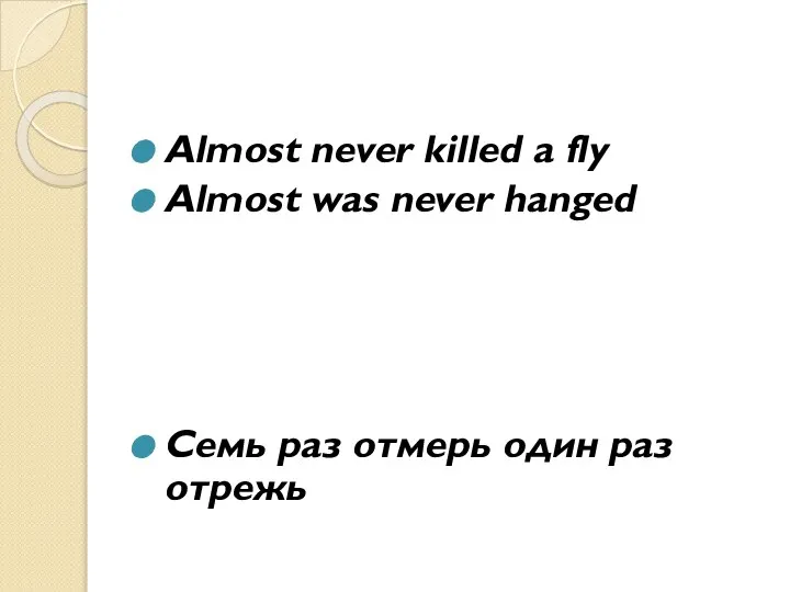 Almost never killed a fly Almost was never hanged Cемь раз отмерь один раз отрежь