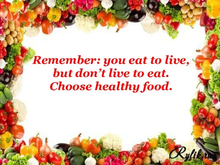 Remember: you eat to live, but don’t live to eat. Choose healthy food.