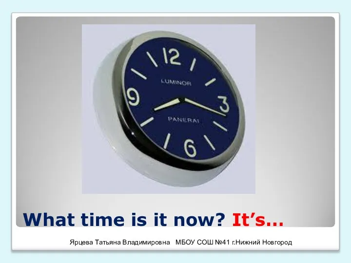 What time is it now? It’s… Ярцева Татьяна Владимировна МБОУ СОШ №41 г.Нижний Новгород
