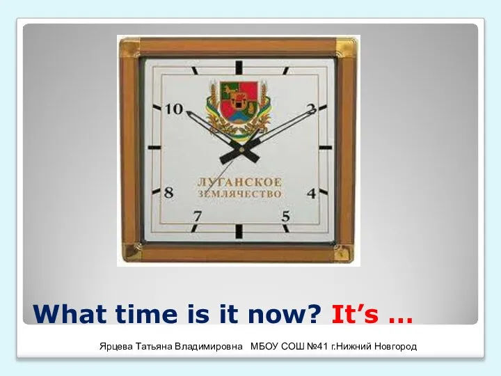 What time is it now? It’s … Ярцева Татьяна Владимировна МБОУ СОШ №41 г.Нижний Новгород