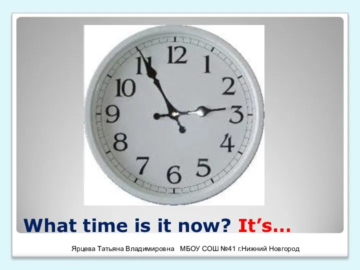 What time is it now? It’s… Ярцева Татьяна Владимировна МБОУ СОШ №41 г.Нижний Новгород