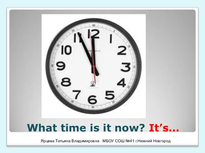 What time is it now? It’s… Ярцева Татьяна Владимировна МБОУ СОШ №41 г.Нижний Новгород