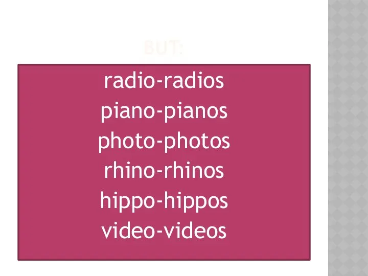 BUT: radio-radios piano-pianos photo-photos rhino-rhinos hippo-hippos video-videos