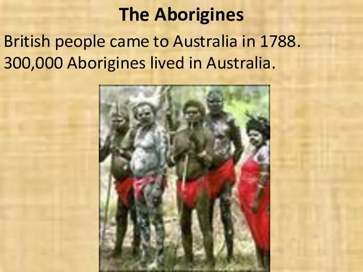 The Aborigines British people came to Australia in 1788. 300,000 Aborigines lived in Australia.