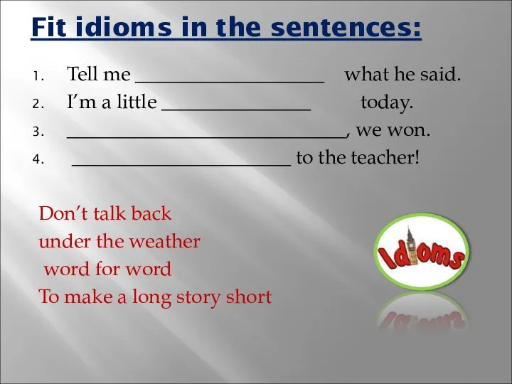 Fit idioms in the sentences: Tell me ___________________ what he said.
