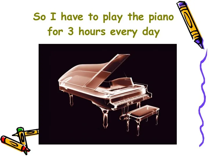 So I have to play the piano for 3 hours every day