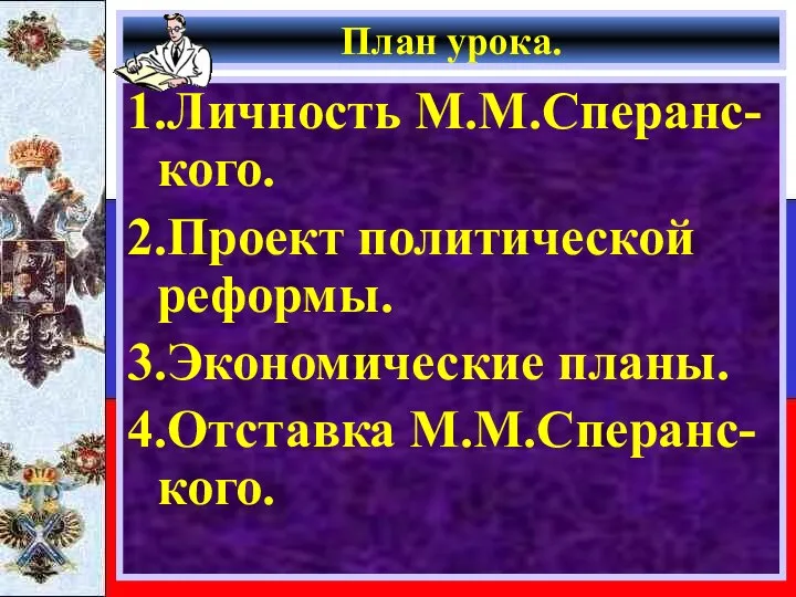 План урока. 1.Личность М.М.Сперанс-кого. 2.Проект политической реформы. 3.Экономические планы. 4.Отставка М.М.Сперанс-кого.