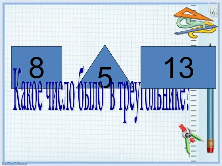 8 5 Какое число было в треугольнике? 13