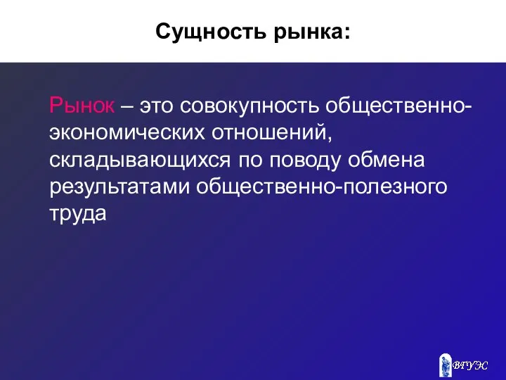 Сущность рынка: Рынок – это совокупность общественно-экономических отношений, складывающихся по поводу обмена результатами общественно-полезного труда