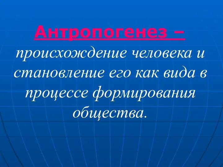 Антропогенез – происхождение человека и становление его как вида в процессе формирования общества.