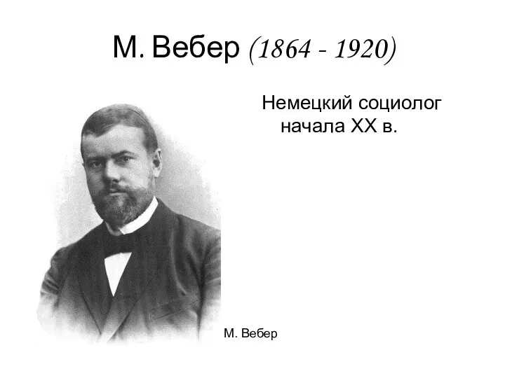 М. Вебер (1864 - 1920) Немецкий социолог начала ХХ в. М. Вебер