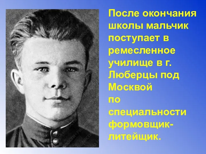 После окончания школы мальчик поступает в ремесленное училище в г. Люберцы под Москвой по специальности формовщик-литейщик.