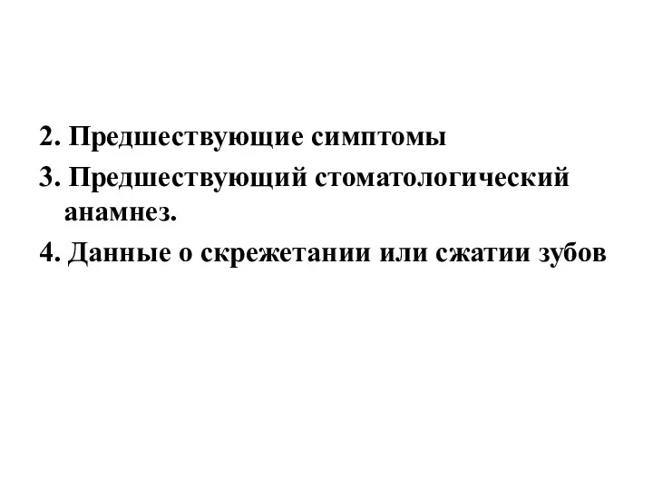 2. Предшествующие симптомы 3. Предшествующий стоматологический анамнез. 4. Данные о скрежетании или сжатии зубов