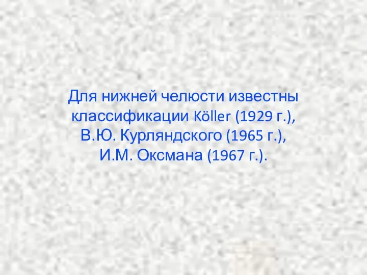 Для нижней челюсти известны классификации Köller (1929 г.), В.Ю. Курляндского (1965 г.), И.М. Оксмана (1967 г.).