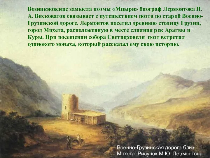 Возникновение замысла поэмы «Мцыри» биограф Лермонтова П.А. Висковатов связывает с путешествием