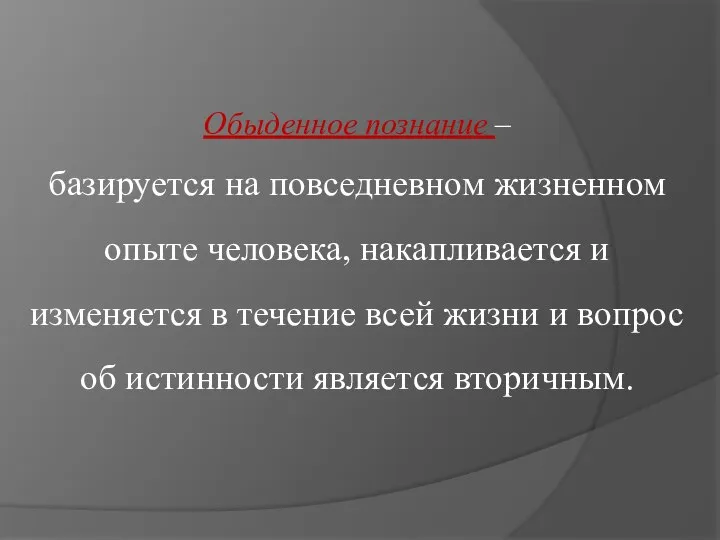 Обыденное познание – базируется на повседневном жизненном опыте человека, накапливается и