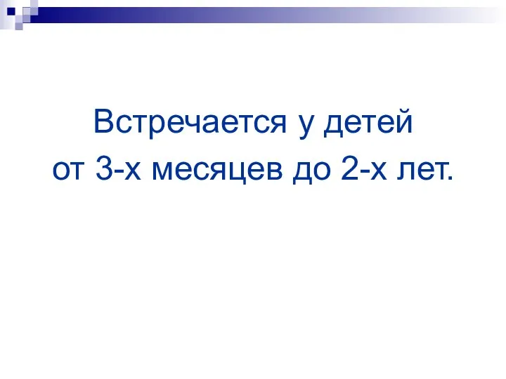 Встречается у детей от 3-х месяцев до 2-х лет.