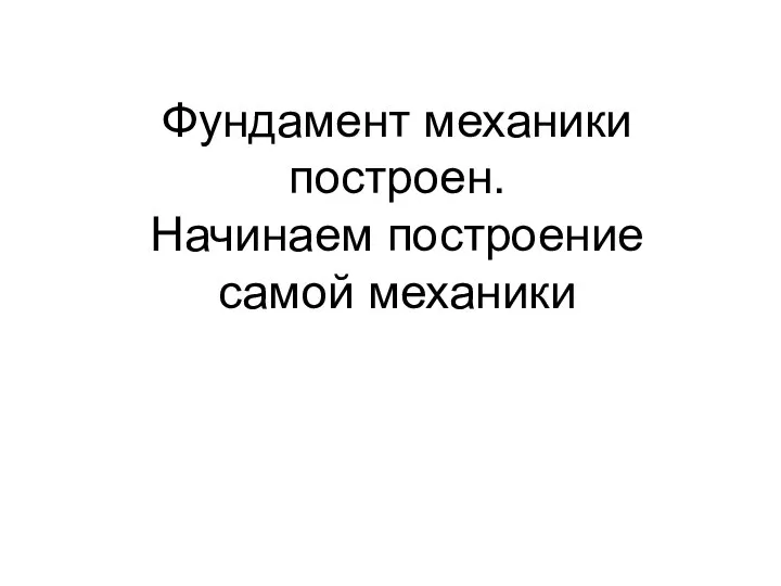 Фундамент механики построен. Начинаем построение самой механики