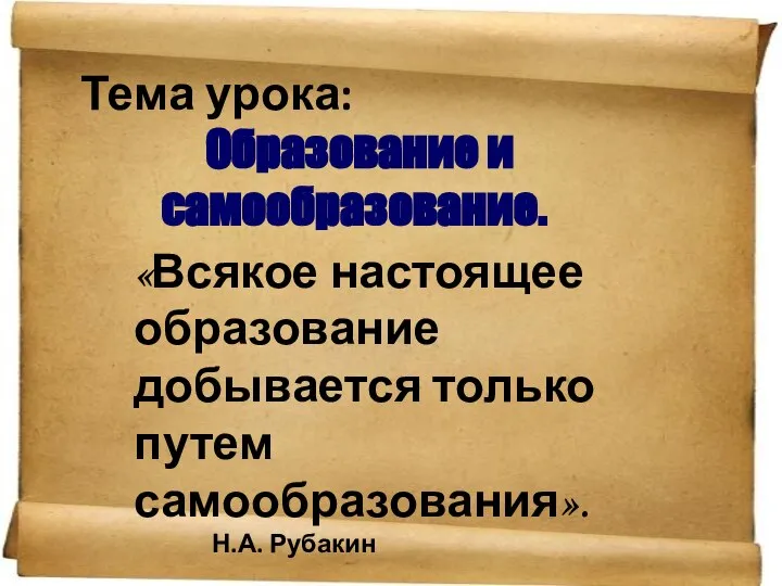 Тема урока: Образование и самообразование. «Всякое настоящее образование добывается только путем самообразования». Н.А. Рубакин