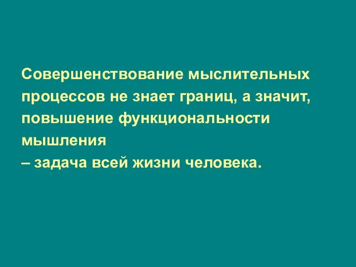 Совершенствование мыслительных процессов не знает границ, а значит, повышение функциональности мышления – задача всей жизни человека.