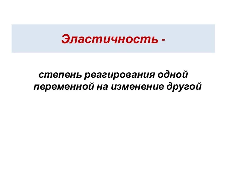 Эластичность - степень реагирования одной переменной на изменение другой