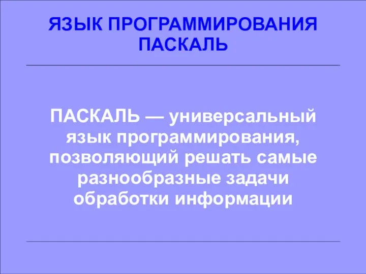 ЯЗЫК ПРОГРАММИРОВАНИЯ ПАСКАЛЬ ПАСКАЛЬ — универсальный язык программирования, позволяющий решать самые разнообразные задачи обработки информации