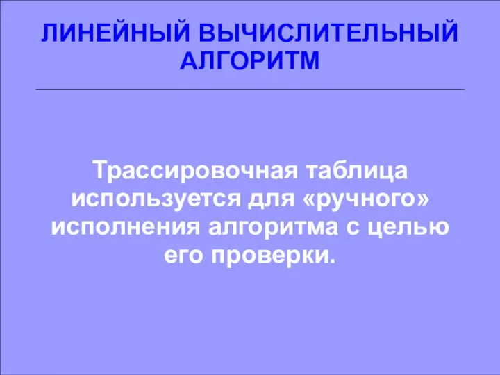 ЛИНЕЙНЫЙ ВЫЧИСЛИТЕЛЬНЫЙ АЛГОРИТМ Трассировочная таблица используется для «ручного» исполнения алгоритма с целью его проверки.