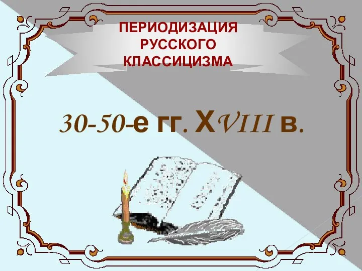 ПЕРИОДИЗАЦИЯ РУССКОГО КЛАССИЦИЗМА 30-50-е гг. ХVIII в.