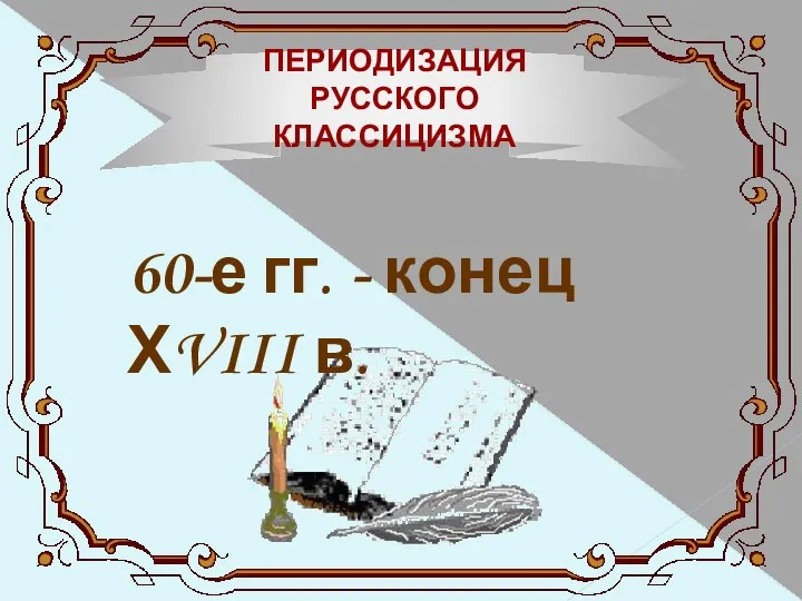 ПЕРИОДИЗАЦИЯ РУССКОГО КЛАССИЦИЗМА 60-е гг. - конец ХVIII в.