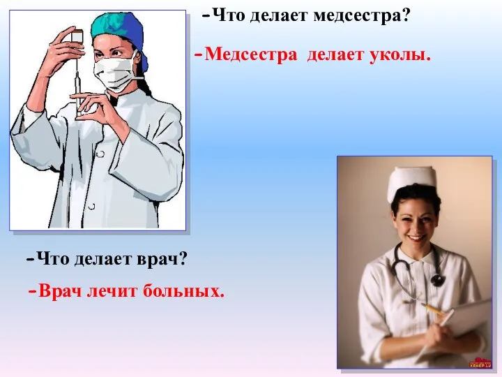 -Врач лечит больных. -Что делает медсестра? -Медсестра делает уколы. -Что делает врач?