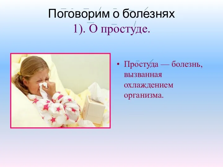 Поговорим о болезнях 1). О простуде. Простуда — болезнь, вызванная охлаждением организма.