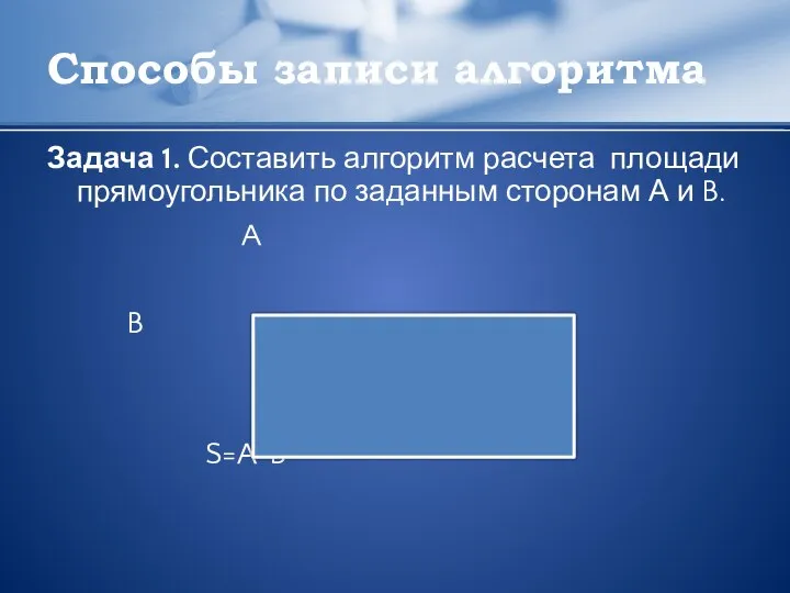 Способы записи алгоритма Задача 1. Составить алгоритм расчета площади прямоугольника по