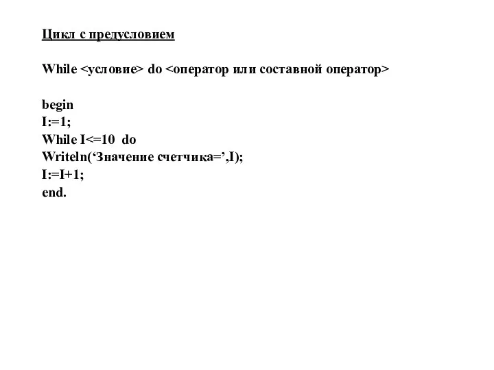 Цикл с предусловием While do begin I:=1; While I Writeln(‘Значение счетчика=’,I); I:=I+1; end.