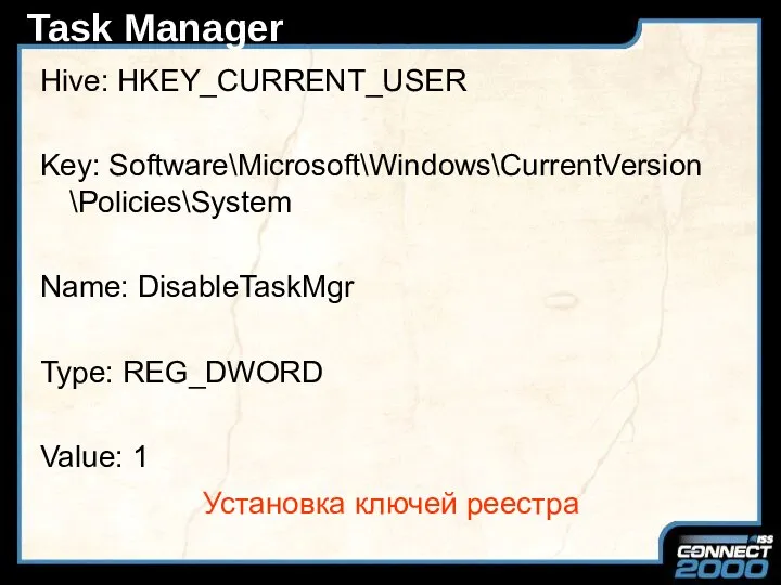 Task Manager Hive: HKEY_CURRENT_USER Key: Software\Microsoft\Windows\CurrentVersion \Policies\System Name: DisableTaskMgr Type: REG_DWORD Value: 1 Установка ключей реестра