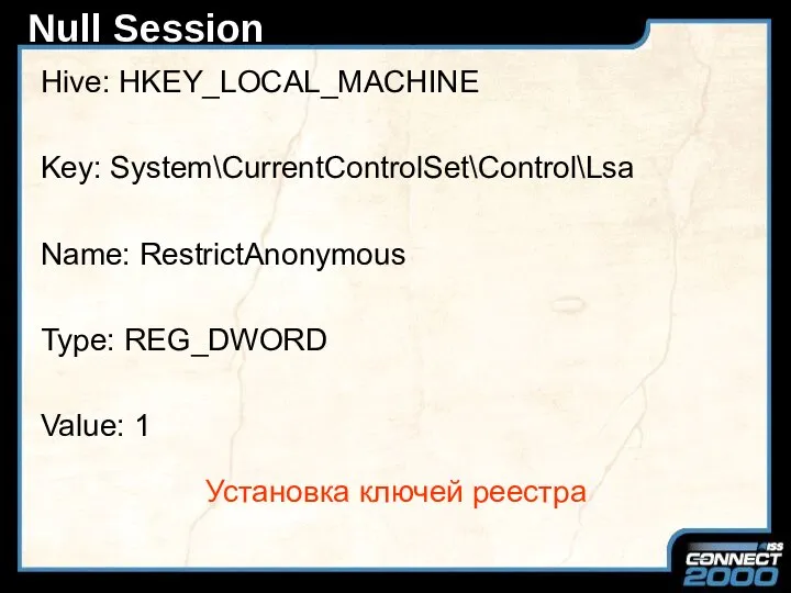 Null Session Hive: HKEY_LOCAL_MACHINE Key: System\CurrentControlSet\Control\Lsa Name: RestrictAnonymous Type: REG_DWORD Value: 1 Установка ключей реестра