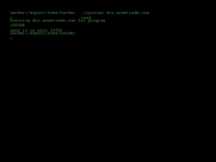 hacker:/export/home/hacker> ./rpcscan dns.acmetrade.com cmsd Scanning dns.acmetrade.com for program 100068 cmsd is on port 33505 hacker:/export/home/hacker>