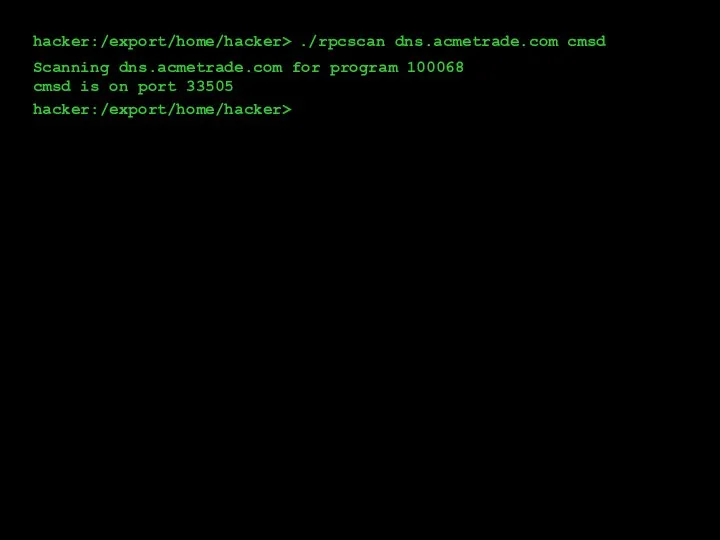 hacker:/export/home/hacker> ./rpcscan dns.acmetrade.com cmsd Scanning dns.acmetrade.com for program 100068 cmsd is on port 33505 hacker:/export/home/hacker>