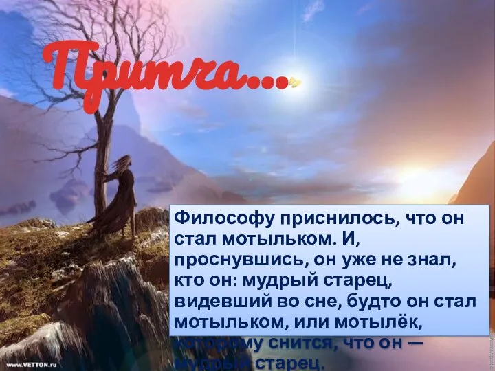 Притча... Философу приснилось, что он стал мотыльком. И, проснувшись, он уже