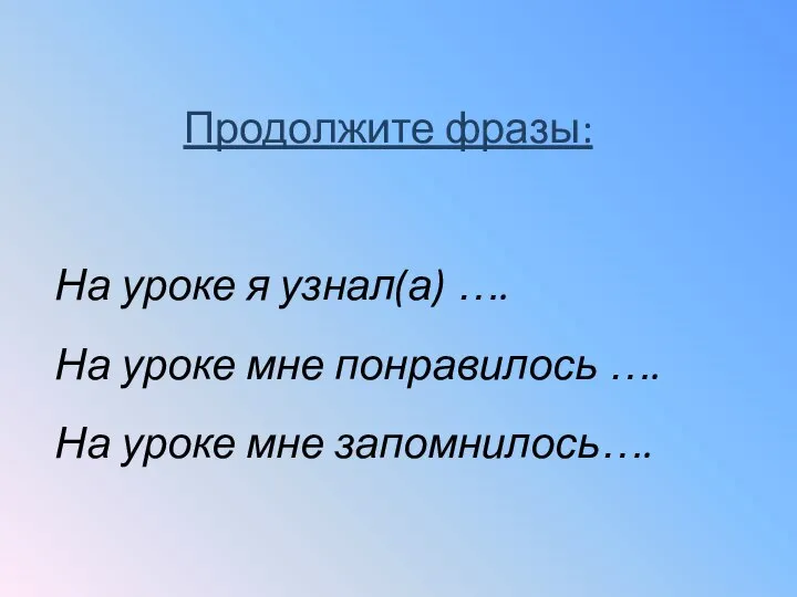 Продолжите фразы: На уроке я узнал(а) …. На уроке мне понравилось …. На уроке мне запомнилось….