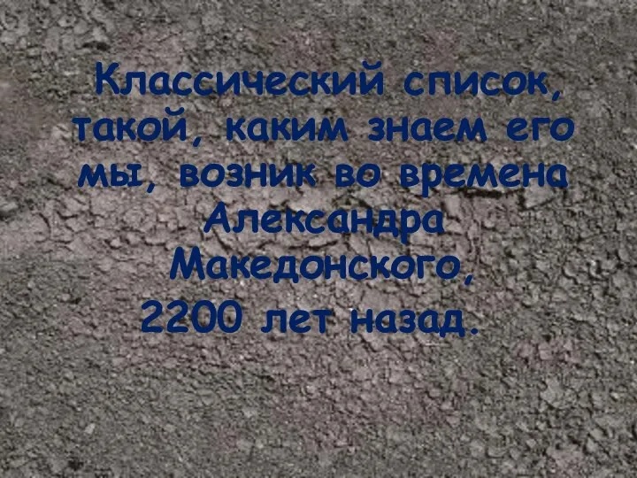 Классический список, такой, каким знаем его мы, возник во времена Александра Македонского, 2200 лет назад.