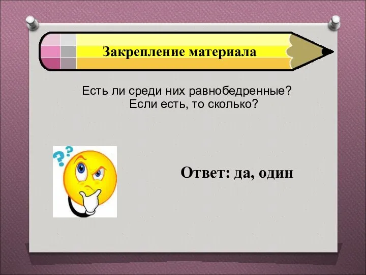 Закрепление материала Есть ли среди них равнобедренные? Если есть, то сколько? Ответ: да, один