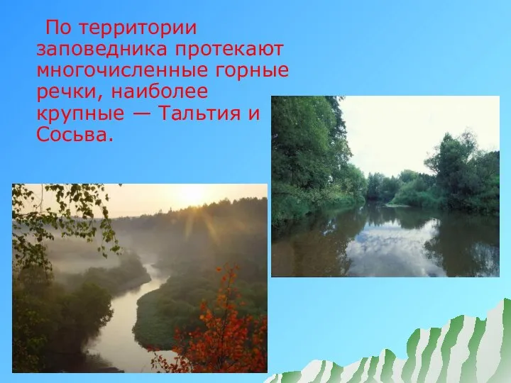 По территории заповедника протекают многочисленные горные речки, наиболее крупные — Тальтия и Сосьва.