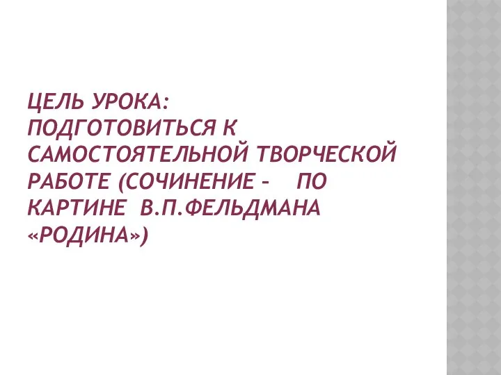 Цель урока: подготовиться к самостоятельной творческой работе (сочинение – по картине В.П.Фельдмана «Родина»)