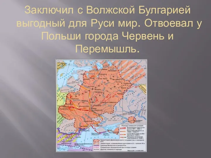 Заключил с Волжской Булгарией выгодный для Руси мир. Отвоевал у Польши города Червень и Перемышль.