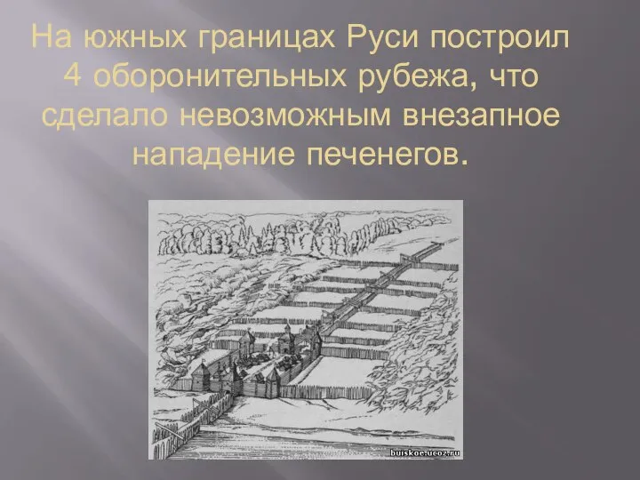 На южных границах Руси построил 4 оборонительных рубежа, что сделало невозможным внезапное нападение печенегов.