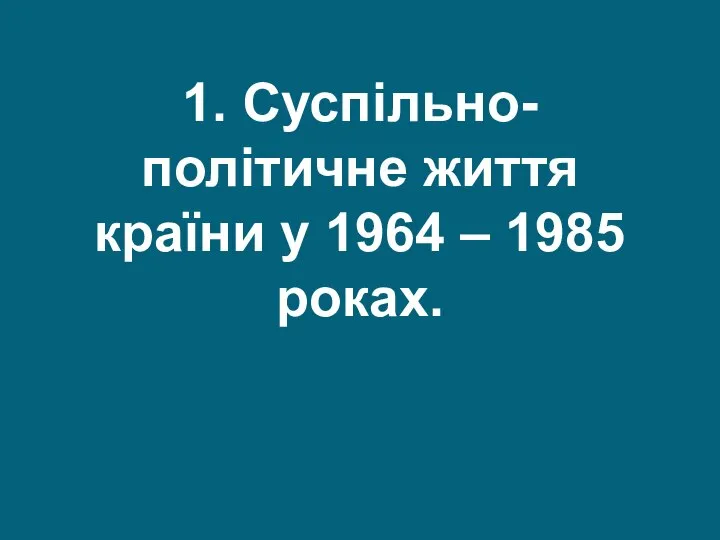 1. Суспільно-політичне життя країни у 1964 – 1985 роках.