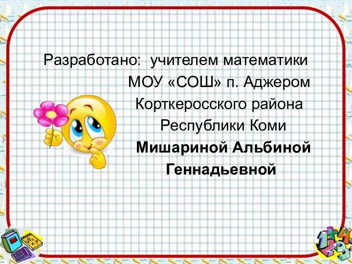 Разработано: учителем математики МОУ «СОШ» п. Аджером Корткеросского района Республики Коми Мишариной Альбиной Геннадьевной