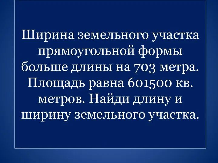 Ширина земельного участка прямоугольной формы больше длины на 703 метра. Площадь